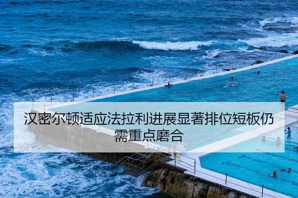 汉密尔顿适应法拉利进展显著排位短板仍需重点磨合