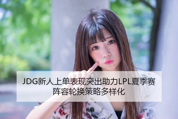 JDG新人上单表现突出助力LPL夏季赛阵容轮换策略多样化