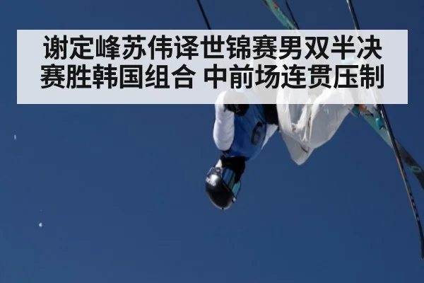 谢定峰苏伟译世锦赛男双半决赛胜韩国组合 中前场连贯压制