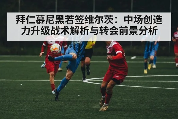 拜仁慕尼黑若签维尔茨：中场创造力升级战术解析与转会前景分析