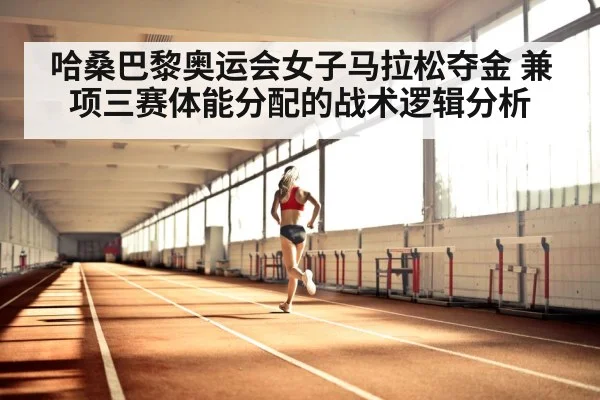 哈桑巴黎奥运会女子马拉松夺金 兼项三赛体能分配的战术逻辑分析