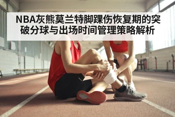 NBA灰熊莫兰特脚踝伤恢复期的突破分球与出场时间管理策略解析