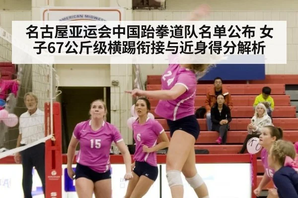 名古屋亚运会中国跆拳道队名单公布 女子67公斤级横踢衔接与近身得分解析