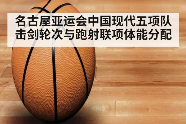 名古屋亚运会中国现代五项队 击剑轮次与跑射联项体能分配