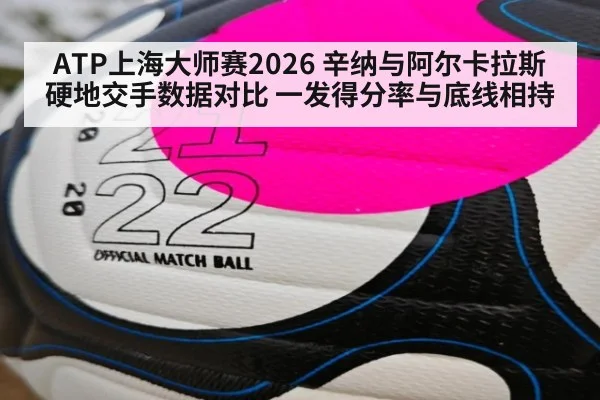 ATP上海大师赛2026 辛纳与阿尔卡拉斯硬地交手数据对比 一发得分率与底线相持