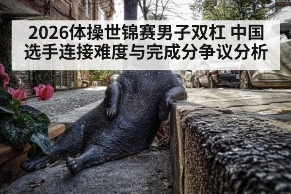 2026体操世锦赛男子双杠 中国选手连接难度与完成分争议分析