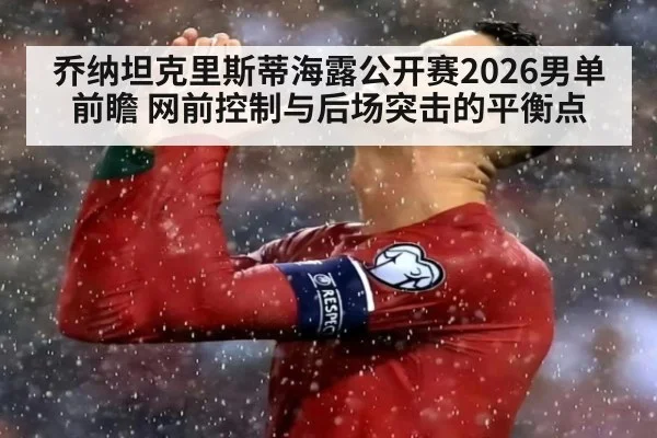 乔纳坦克里斯蒂海露公开赛2026男单前瞻 网前控制与后场突击的平衡点